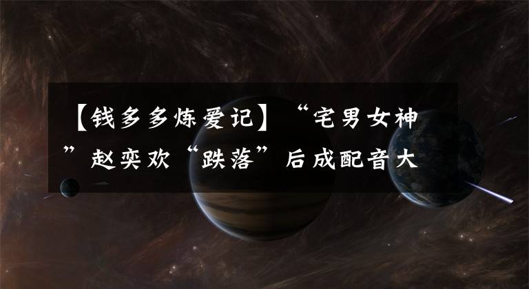 【钱多多炼爱记】“宅男女神”赵奕欢“跌落”后成配音大神，因阿丽塔仿妆再度走红