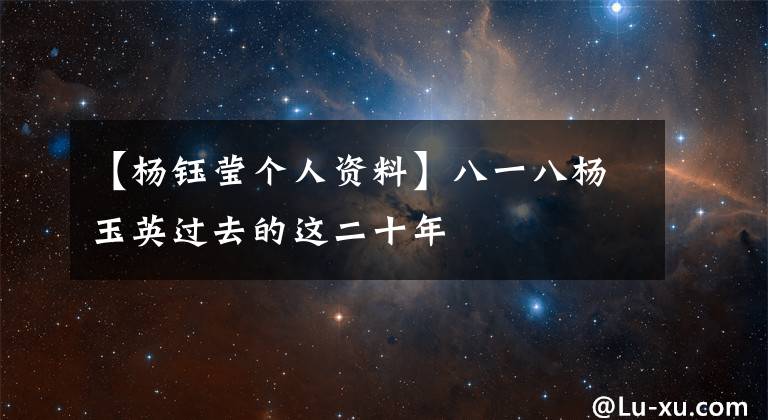 【杨钰莹个人资料】八一八杨玉英过去的这二十年