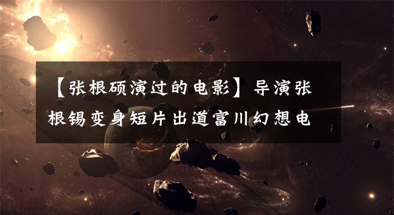 【张根硕演过的电影】导演张根锡变身短片出道富川幻想电影节