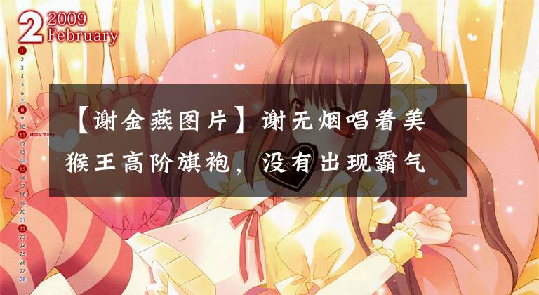 【谢金燕图片】谢无烟唱着美猴王高阶旗袍,没有出现霸气父亲猪哥哥梁,也没有送花。