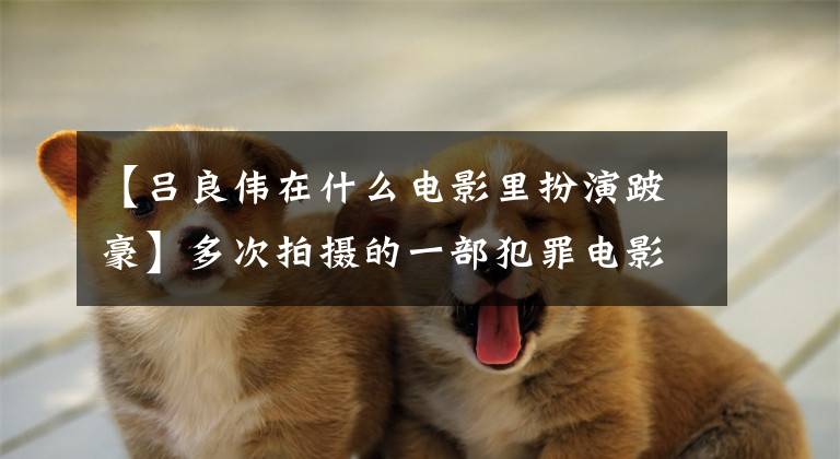 【吕良伟在什么电影里扮演跛豪】多次拍摄的一部犯罪电影源于真实事件,吕良伟从光荣中诠释了两个大凶贼。