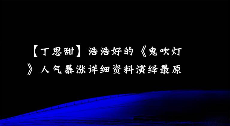 【丁思甜】浩浩好的《鬼吹灯》人气暴涨详细资料演绎最原作版丁士丹赞