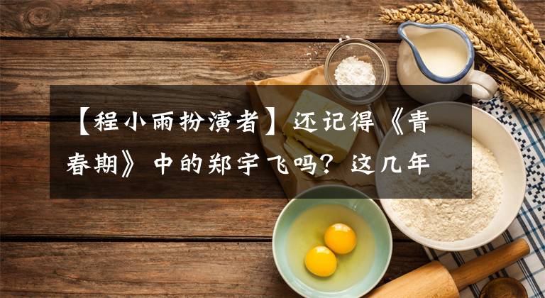 【程小雨扮演者】还记得《青春期》中的郑宇飞吗?这几年不温不火的原因在这里。