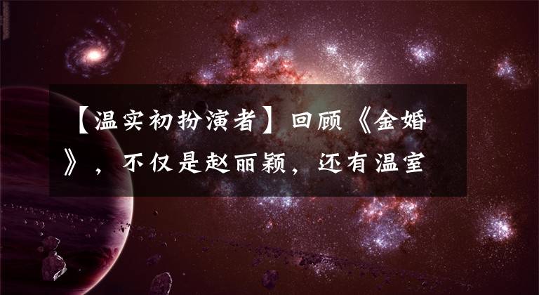 【温实初扮演者】回顾《金婚》，不仅是赵丽颖，还有温室草、青樱、富察贵人