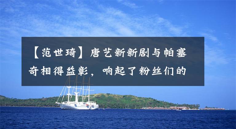 【范世琦】唐艺新新剧与帕塞奇相得益彰,响起了粉丝们的掌声