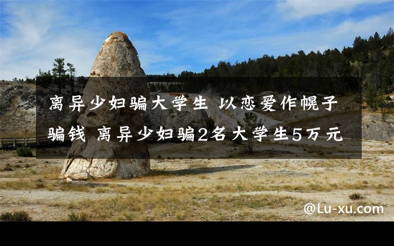 离异少妇骗大学生 以恋爱作幌子骗钱 离异少妇骗2名大学生5万元与多名男子保持暧昧关系