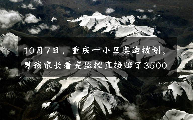 10月7日,重庆一小区奥迪被划,男孩家长看完监控直接赔了3500元,3天后的事却让所有人惭愧。