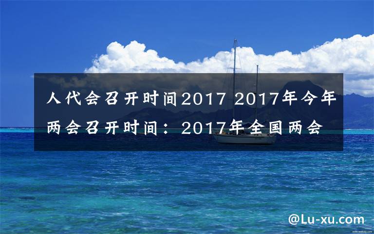 人代会召开时间2017 2017年今年两会召开时间:2017年全国两会时间3月5日开始