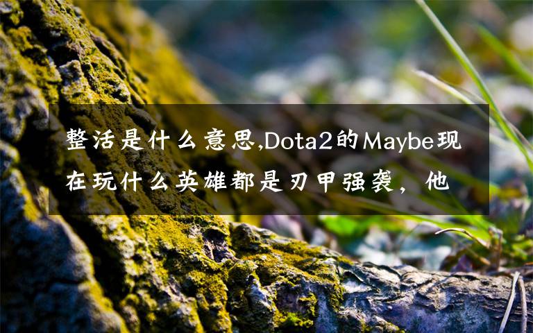 整活是什么意思,Dota2的Maybe现在玩什么英雄都是刃甲强袭，他这样是不是在