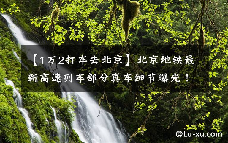 【1万2打车去北京】北京地铁最新高速列车部分真车细节曝光！2024年投用