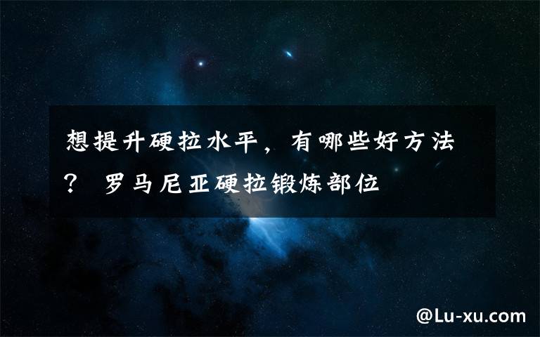想提升硬拉水平,有哪些好方法? 罗马尼亚硬拉锻炼部位