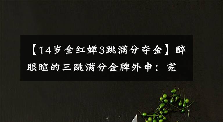 【14岁全红婵3跳满分夺金】醉眼暄的三跳满分金牌外申:完美!网民:是我的偶像