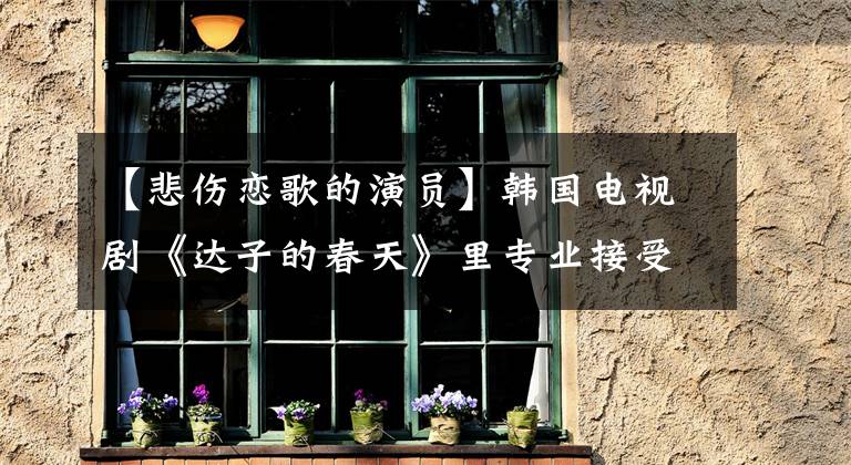【悲伤恋歌的演员】韩国电视剧《达子的春天》里专业接受卡的男二号今年已经50了