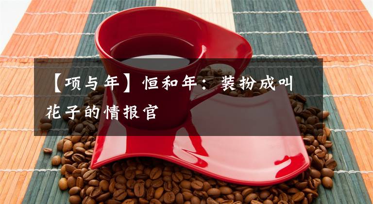 【项与年】恒和年：装扮成叫花子的情报官