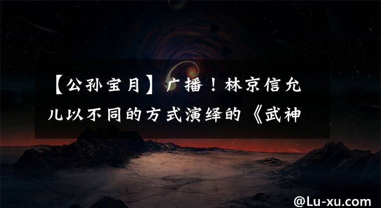 【公孙宝月】广播！林京信允儿以不同的方式演绎的《武神赵子龙》