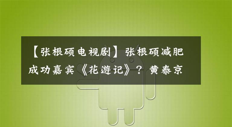 【张根硕电视剧】张根硕减肥成功嘉宾《花游记》？黄泰京还有太多！