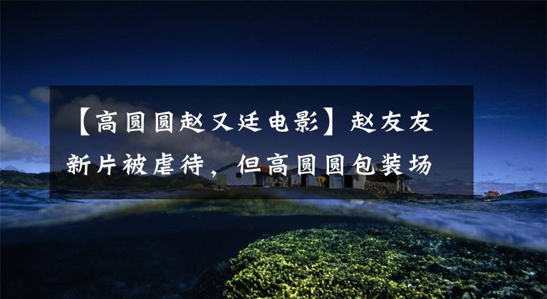 【高圆圆赵又廷电影】赵友友新片被虐待，但高圆圆包装场笑了笑，吻戏也不嫉妒。