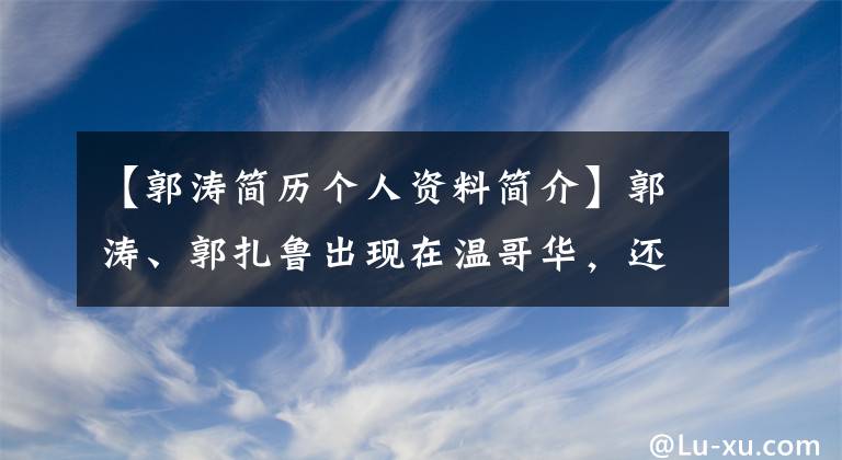 【郭涛简历个人资料简介】郭涛、郭扎鲁出现在温哥华，还带着郭涛的女儿，这次还拍什么节目？