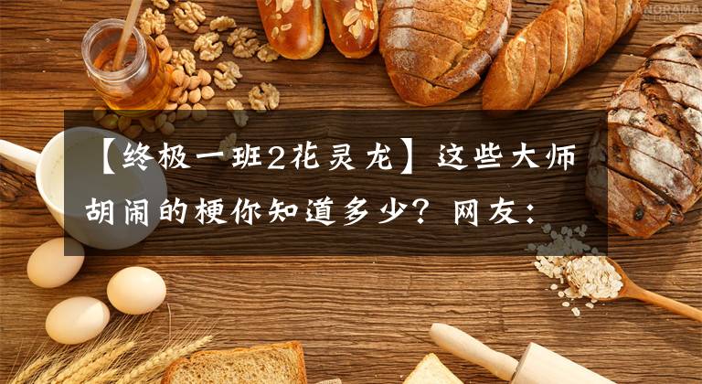 【终极一班2花灵龙】这些大师胡闹的梗你知道多少?网友:作家好像没有醒过来,哈哈哈