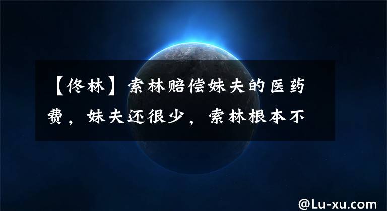 【佟林】索林赔偿妹夫的医药费，妹夫还很少，索林根本不搭理他。