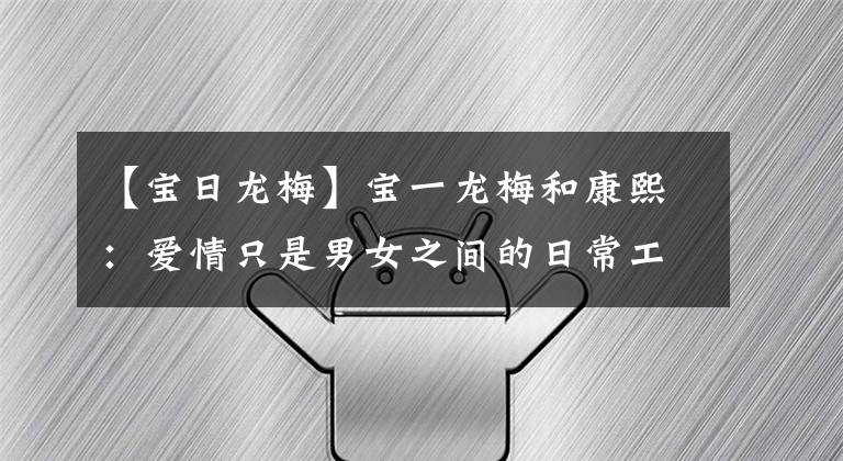 【宝日龙梅】宝一龙梅和康熙:爱情只是男女之间的日常工作