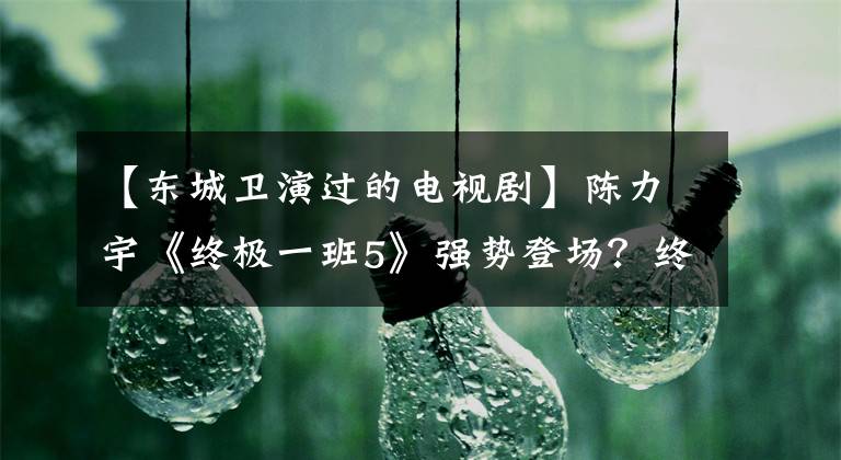 【东城卫演过的电视剧】陈力宇《终极一班5》强势登场？终极系列已经毁了