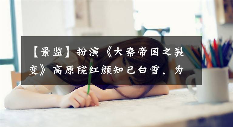 【景监】扮演《大秦帝国之裂变》高原院红颜知己白雪,为了爱情逃得远也去了黄泉。