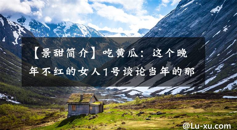 【景甜简介】吃黄瓜:这个晚年不红的女人1号谈论当年的那些事。