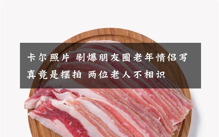 卡尔照片 刷爆朋友圈老年情侣写真竟是摆拍 两位老人不相识