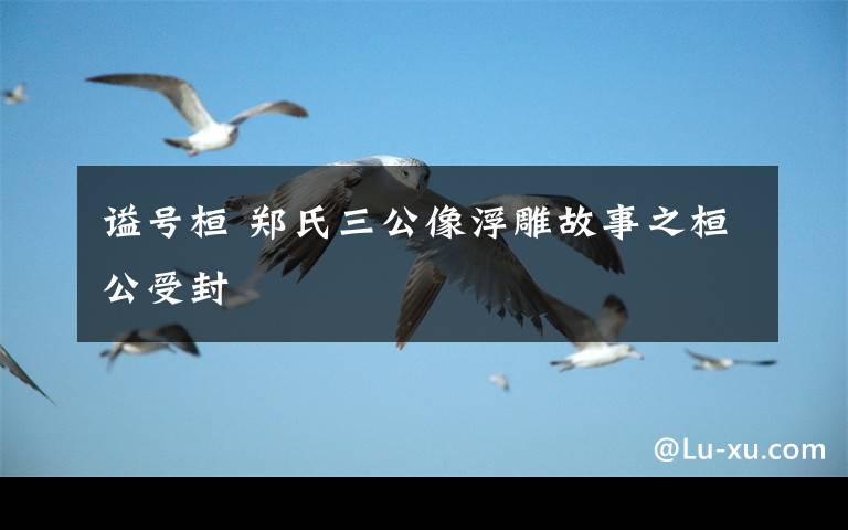 谥号桓 郑氏三公像浮雕故事之桓公受封
