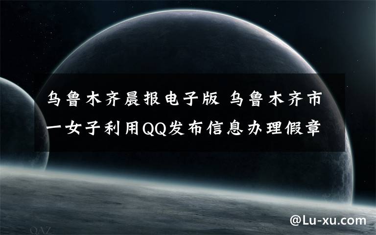 乌鲁木齐晨报电子版 乌鲁木齐市一女子利用QQ发布信息办理假章假证犯罪