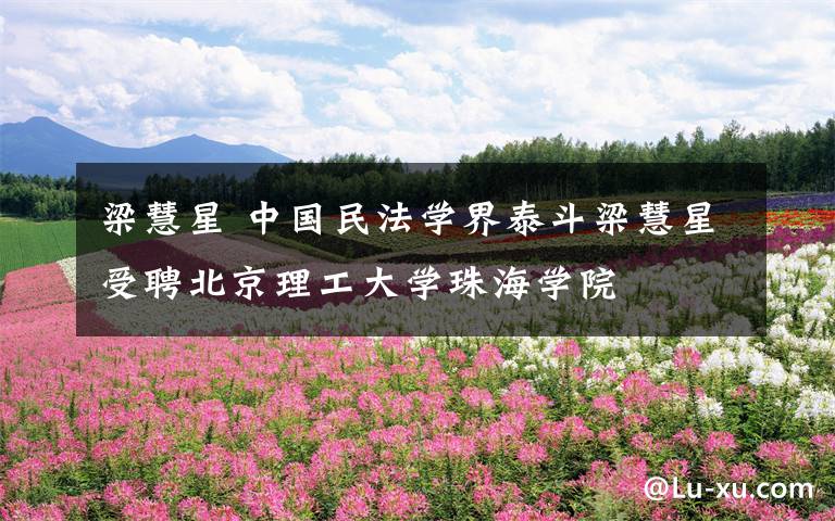 梁慧星 中国民法学界泰斗梁慧星受聘北京理工大学珠海学院