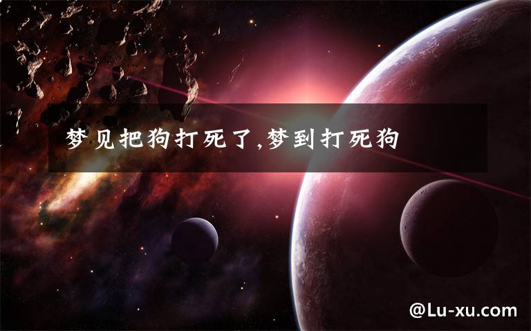 梦见把狗打死了,梦到打死狗