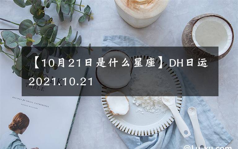 【10月21日是什么星座】DH日运2021.10.21
