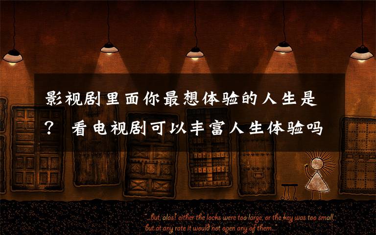 影视剧里面你最想体验的人生是? 看电视剧可以丰富人生体验吗