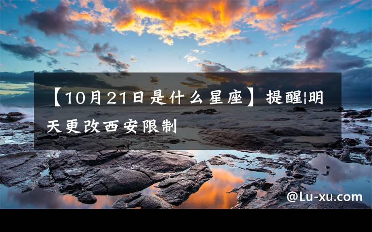 【10月21日是什么星座】提醒|明天更改西安限制