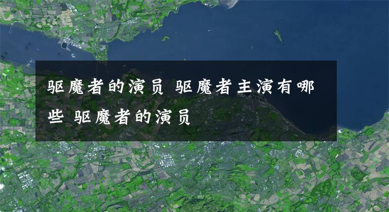 驱魔者的演员 驱魔者主演有哪些 驱魔者的演员