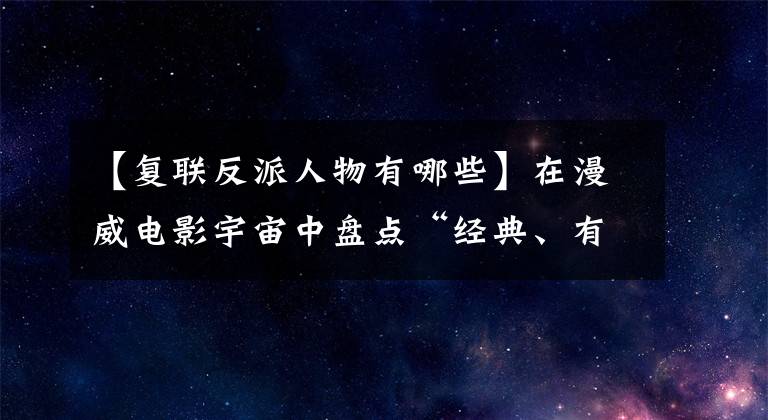 【复联反派人物有哪些】在漫威电影宇宙中盘点“经典、有魅力”的恶棍。