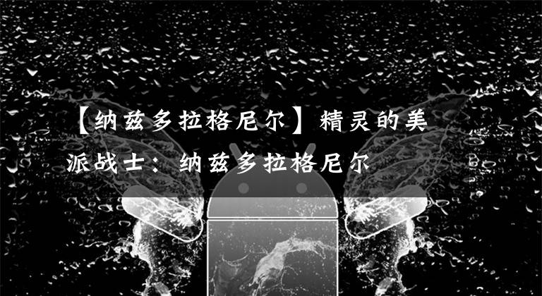 【纳兹多拉格尼尔】精灵的美派战士:纳兹多拉格尼尔