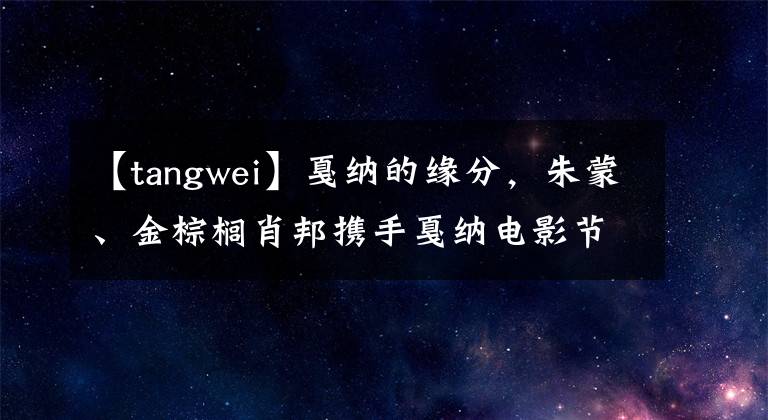 【tangwei】戛纳的缘分,朱蒙、金棕榈肖邦携手戛纳电影节,历时18年。