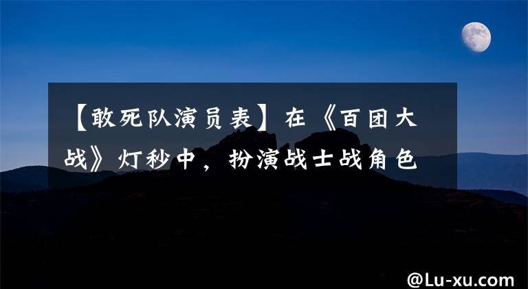 【敢死队演员表】在《百团大战》灯秒中,扮演战士战角色的将军到底是谁?