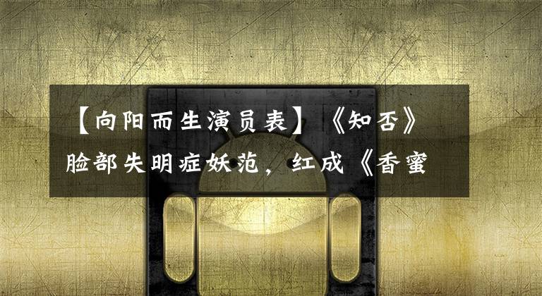 【向阳而生演员表】《知否》脸部失明症妖范,红成《香蜜》的他太像冯绍峰了。