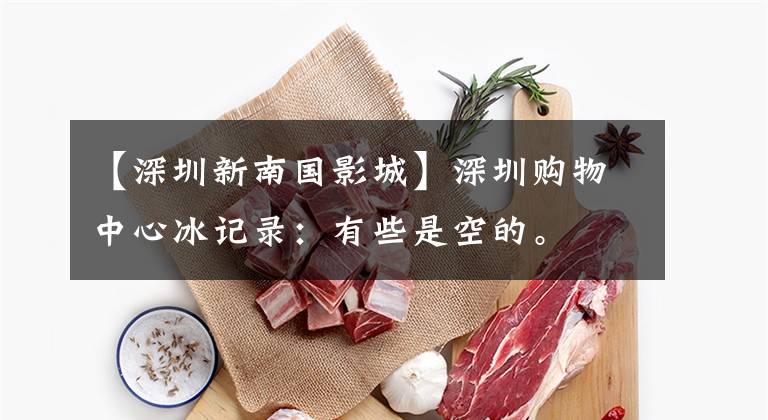 【深圳新南国影城】深圳购物中心冰记录：有些是空的。