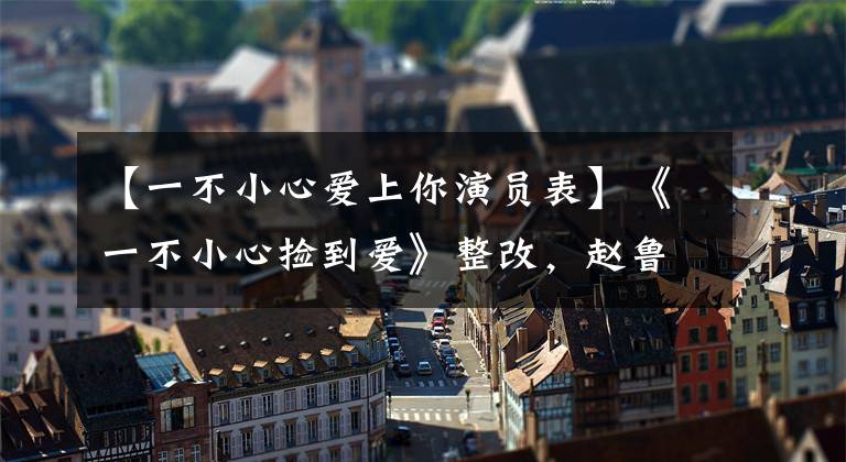 【一不小心爱上你演员表】《一不小心捡到爱》整改,赵鲁斯出演女主角,男主角是综艺的老熟人。
