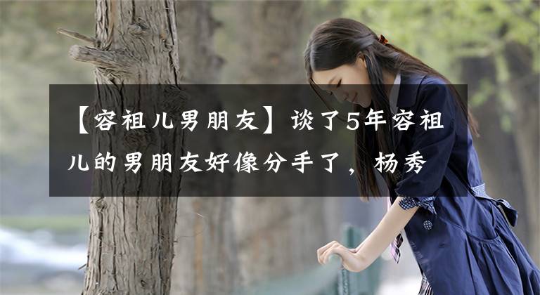 【容祖儿男朋友】谈了5年容祖儿的男朋友好像分手了，杨秀成当初反对