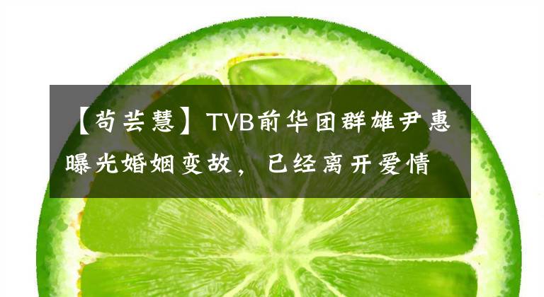 【苟芸慧】TVB前华团群雄尹惠曝光婚姻变故,已经离开爱情的巢穴独自生活,和丈夫结婚不到三年。