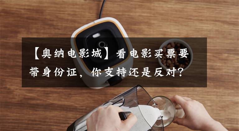【奥纳电影城】看电影买票要带身份证,你支持还是反对?