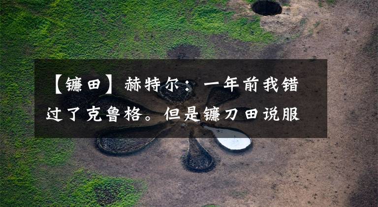 【镰田】赫特尔:一年前我错过了克鲁格。但是镰刀田说服了我们。