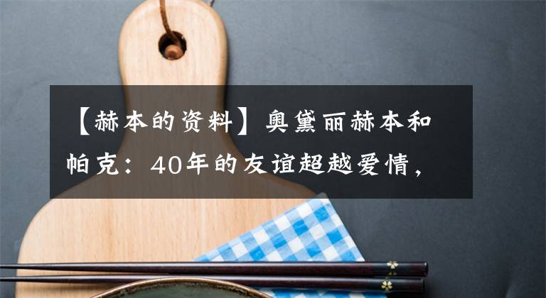 【赫本的资料】奥黛丽赫本和帕克：40年的友谊超越爱情，比爱情更永恒。