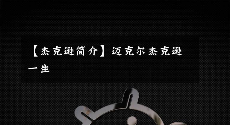 【杰克逊简介】迈克尔杰克逊一生